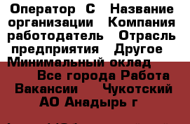 Оператор 1С › Название организации ­ Компания-работодатель › Отрасль предприятия ­ Другое › Минимальный оклад ­ 20 000 - Все города Работа » Вакансии   . Чукотский АО,Анадырь г.